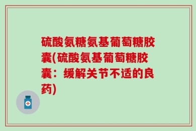 硫酸氨糖氨基葡萄糖胶囊(硫酸氨基葡萄糖胶囊：缓解关节不适的良药)