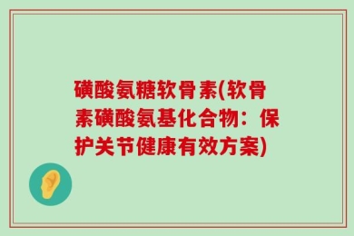 磺酸氨糖软骨素(软骨素磺酸氨基化合物：保护关节健康有效方案)