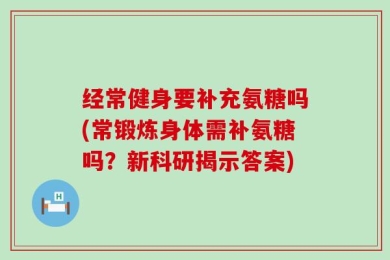 经常健身要补充氨糖吗(常锻炼身体需补氨糖吗？新科研揭示答案)