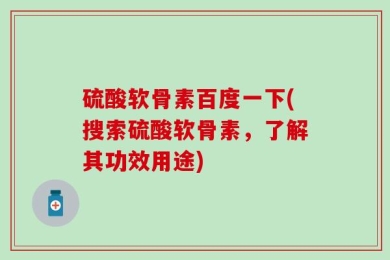 硫酸软骨素百度一下(搜索硫酸软骨素，了解其功效用途)