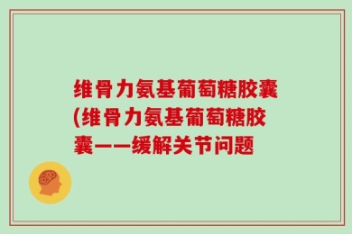 维骨力氨基葡萄糖胶囊(维骨力氨基葡萄糖胶囊——缓解关节问题