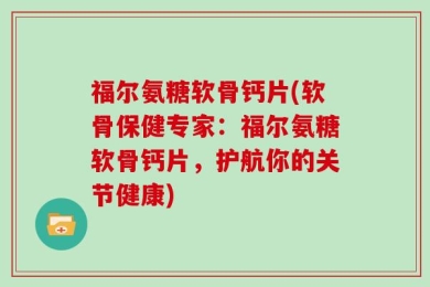 福尔氨糖软骨钙片(软骨保健专家：福尔氨糖软骨钙片，护航你的关节健康)