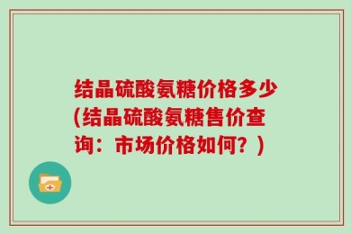 结晶硫酸氨糖价格多少(结晶硫酸氨糖售价查询：市场价格如何？)