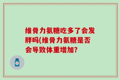 维骨力氨糖吃多了会发胖吗(维骨力氨糖是否会导致体重增加？