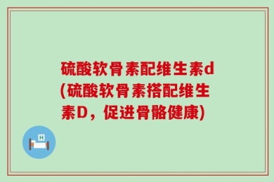 硫酸软骨素配维生素d(硫酸软骨素搭配维生素D，促进骨骼健康)