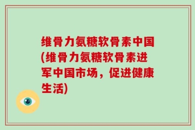 维骨力氨糖软骨素中国(维骨力氨糖软骨素进军中国市场，促进健康生活)