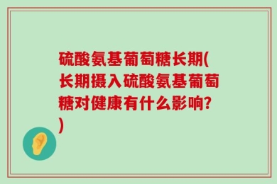 硫酸氨基葡萄糖长期(长期摄入硫酸氨基葡萄糖对健康有什么影响？)