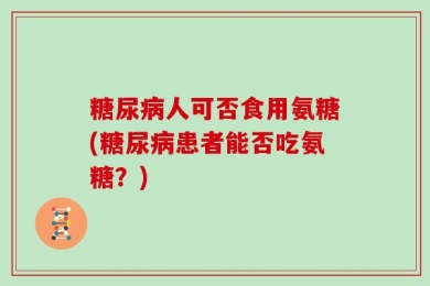 糖尿病人可否食用氨糖(糖尿病患者能否吃氨糖？)