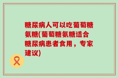 糖尿病人可以吃葡萄糖氨糖(葡萄糖氨糖适合糖尿病患者食用，专家建议)