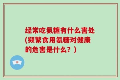 经常吃氨糖有什么害处(频繁食用氨糖对健康的危害是什么？)