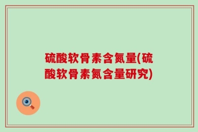 硫酸软骨素含氮量(硫酸软骨素氮含量研究)