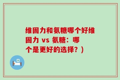 维固力和氨糖哪个好维固力 vs 氨糖：哪个是更好的选择？)