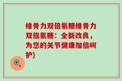 维骨力双倍氨糖维骨力双倍氨糖：全新改良，为您的关节健康加倍呵护)