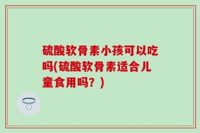 硫酸软骨素小孩可以吃吗(硫酸软骨素适合儿童食用吗？)