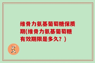 维骨力氨基葡萄糖保质期(维骨力氨基葡萄糖有效期限是多久？)