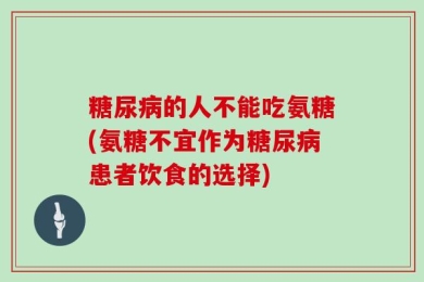 糖尿病的人不能吃氨糖(氨糖不宜作为糖尿病患者饮食的选择)