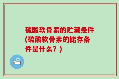硫酸软骨素的贮藏条件(硫酸软骨素的储存条件是什么？)