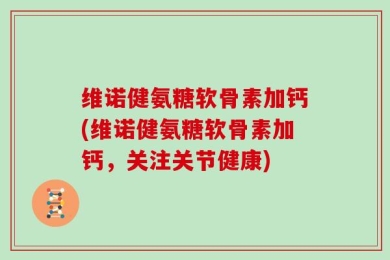 维诺健氨糖软骨素加钙(维诺健氨糖软骨素加钙，关注关节健康)