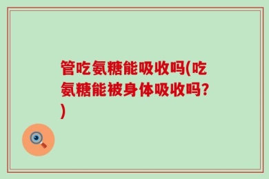 管吃氨糖能吸收吗(吃氨糖能被身体吸收吗？)