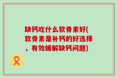 缺钙吃什么软骨素好(软骨素是补钙的好选择，有效缓解缺钙问题)