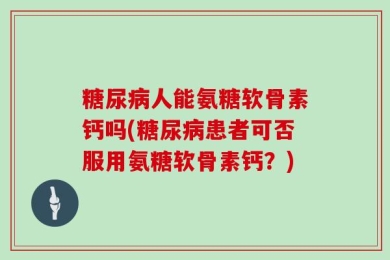 糖尿病人能氨糖软骨素钙吗(糖尿病患者可否服用氨糖软骨素钙？)