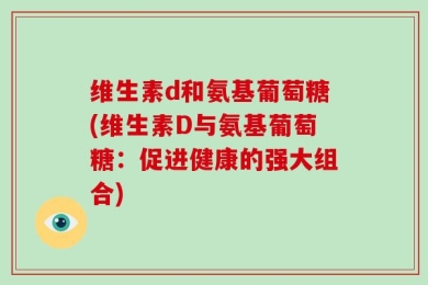 维生素d和氨基葡萄糖(维生素D与氨基葡萄糖：促进健康的强大组合)