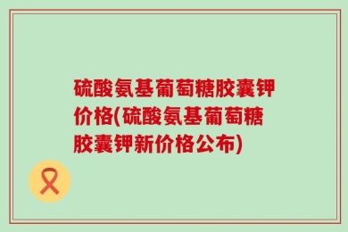 硫酸氨基葡萄糖胶囊钾价格(硫酸氨基葡萄糖胶囊钾新价格公布)