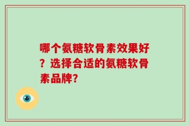 哪个氨糖软骨素效果好？选择合适的氨糖软骨素品牌？