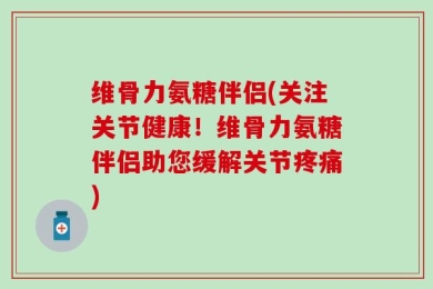 维骨力氨糖伴侣(关注关节健康！维骨力氨糖伴侣助您缓解关节疼痛)