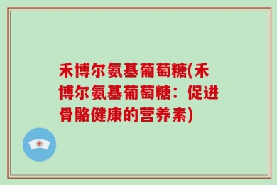禾博尔氨基葡萄糖(禾博尔氨基葡萄糖：促进骨骼健康的营养素)