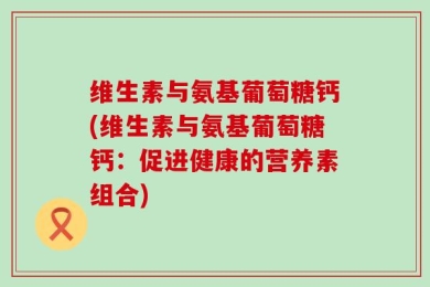 维生素与氨基葡萄糖钙(维生素与氨基葡萄糖钙：促进健康的营养素组合)