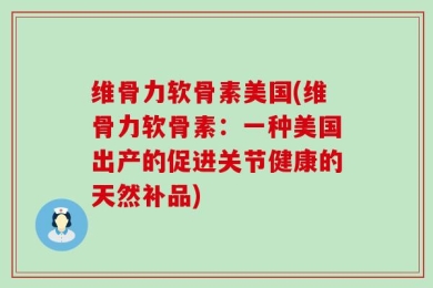 维骨力软骨素美国(维骨力软骨素：一种美国出产的促进关节健康的天然补品)