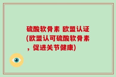 硫酸软骨素 欧盟认证(欧盟认可硫酸软骨素，促进关节健康)