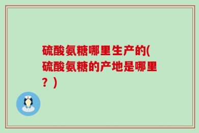 硫酸氨糖哪里生产的(硫酸氨糖的产地是哪里？)