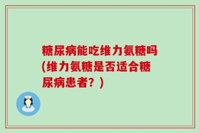 糖尿病能吃维力氨糖吗(维力氨糖是否适合糖尿病患者？)