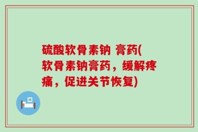 硫酸软骨素钠 膏药(软骨素钠膏药，缓解疼痛，促进关节恢复)