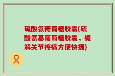 硫酸氨糖葡糖胶囊(硫酸氨基葡萄糖胶囊，缓解关节疼痛方便快捷)