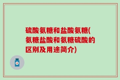 硫酸氨糖和盐酸氨糖(氨糖盐酸和氨糖硫酸的区别及用途简介)
