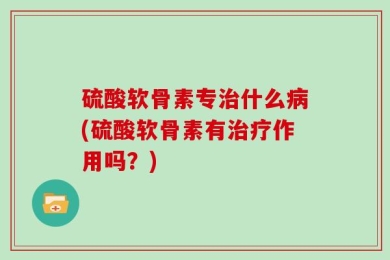 硫酸软骨素专治什么病(硫酸软骨素有治疗作用吗？)