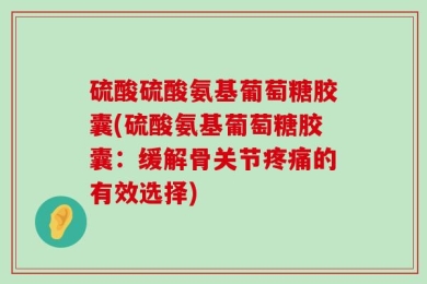 硫酸硫酸氨基葡萄糖胶囊(硫酸氨基葡萄糖胶囊：缓解骨关节疼痛的有效选择)