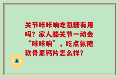 关节咔咔响吃氨糖有用吗？家人膝关节一动会“咔咔响”，吃点氨糖软骨素钙片怎么样？