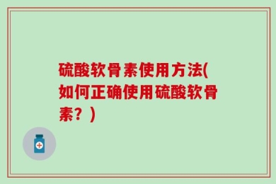 硫酸软骨素使用方法(如何正确使用硫酸软骨素？)