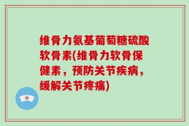 维骨力氨基葡萄糖硫酸软骨素(维骨力软骨保健素，预防关节疾病，缓解关节疼痛)