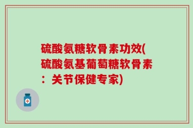 硫酸氨糖软骨素功效(硫酸氨基葡萄糖软骨素：关节保健专家)