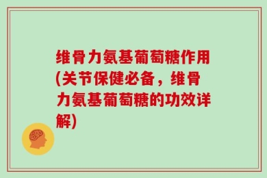 维骨力氨基葡萄糖作用(关节保健必备，维骨力氨基葡萄糖的功效详解)