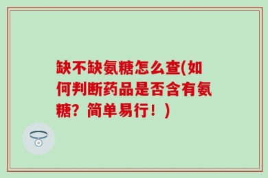 缺不缺氨糖怎么查(如何判断药品是否含有氨糖？简单易行！)