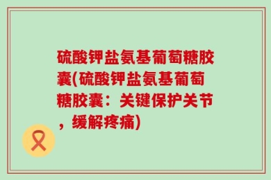 硫酸钾盐氨基葡萄糖胶囊(硫酸钾盐氨基葡萄糖胶囊：关键保护关节，缓解疼痛)