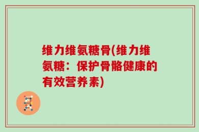 维力维氨糖骨(维力维氨糖：保护骨骼健康的有效营养素)