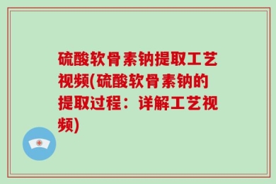 硫酸软骨素钠提取工艺视频(硫酸软骨素钠的提取过程：详解工艺视频)