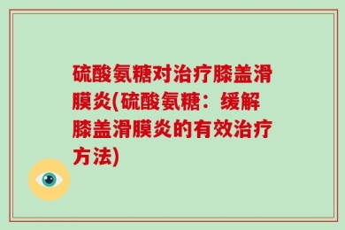 硫酸氨糖对治疗膝盖滑膜炎(硫酸氨糖：缓解膝盖滑膜炎的有效治疗方法)